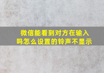 微信能看到对方在输入吗怎么设置的铃声不显示