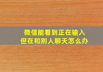 微信能看到正在输入但在和别人聊天怎么办