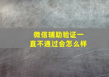 微信辅助验证一直不通过会怎么样