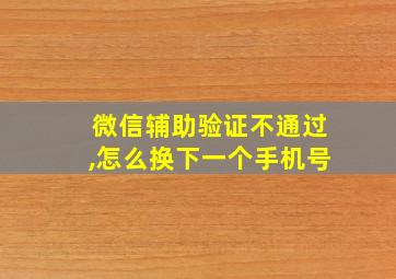 微信辅助验证不通过,怎么换下一个手机号