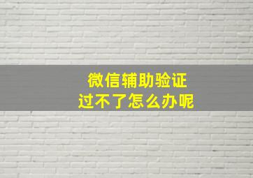 微信辅助验证过不了怎么办呢