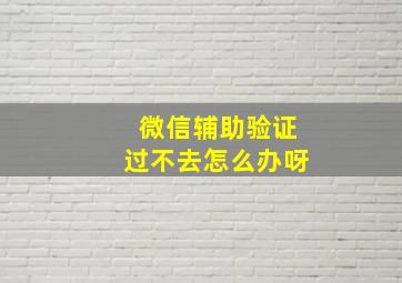 微信辅助验证过不去怎么办呀