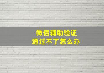 微信辅助验证通过不了怎么办