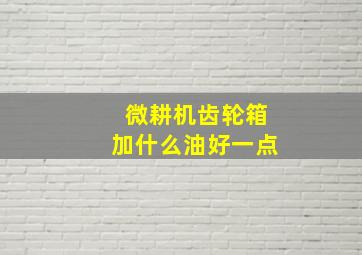 微耕机齿轮箱加什么油好一点