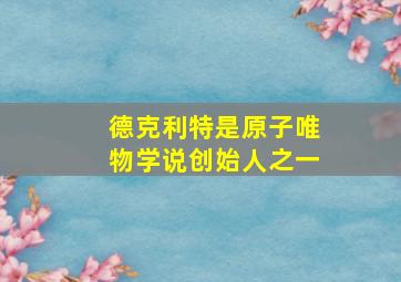 德克利特是原子唯物学说创始人之一