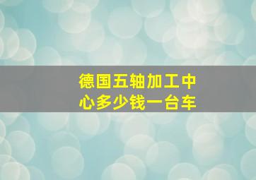 德国五轴加工中心多少钱一台车