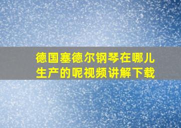 德国塞德尔钢琴在哪儿生产的呢视频讲解下载