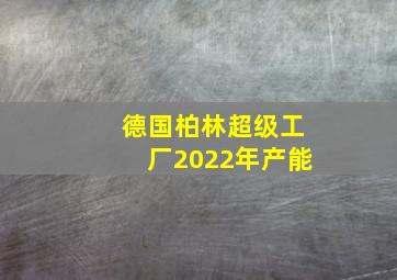 德国柏林超级工厂2022年产能