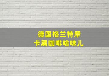 德国格兰特摩卡黑咖啡啥味儿