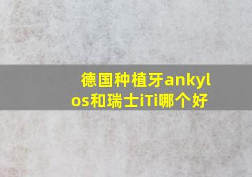 德国种植牙ankylos和瑞士iTi哪个好