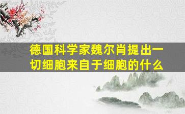 德国科学家魏尔肖提出一切细胞来自于细胞的什么