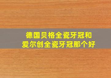 德国贝格全瓷牙冠和爱尔创全瓷牙冠那个好