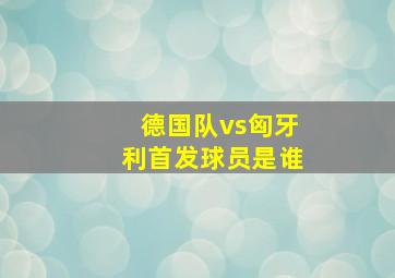 德国队vs匈牙利首发球员是谁