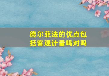 德尔菲法的优点包括客观计量吗对吗