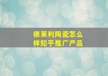 德莱利陶瓷怎么样知乎推广产品