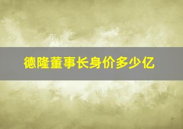 德隆董事长身价多少亿