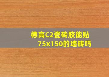 德高C2瓷砖胶能贴75x150的墙砖吗