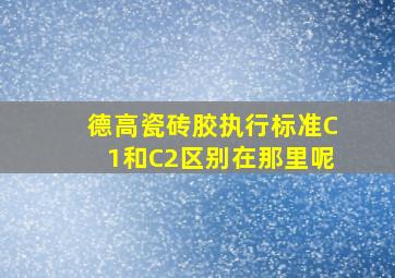 德高瓷砖胶执行标准C1和C2区别在那里呢