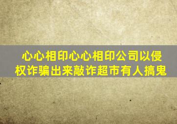 心心相印心心相印公司以侵权诈骗出来敲诈超市有人搞鬼