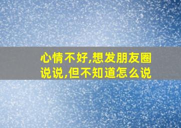 心情不好,想发朋友圈说说,但不知道怎么说