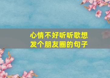 心情不好听听歌想发个朋友圈的句子