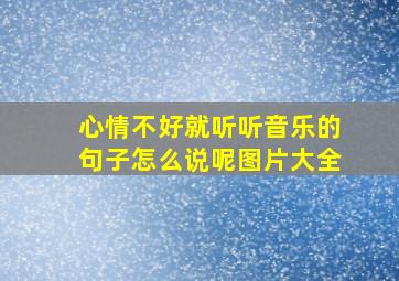 心情不好就听听音乐的句子怎么说呢图片大全