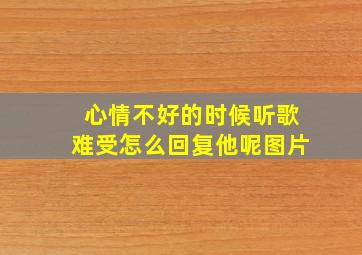 心情不好的时候听歌难受怎么回复他呢图片