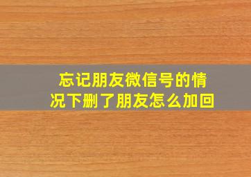 忘记朋友微信号的情况下删了朋友怎么加回