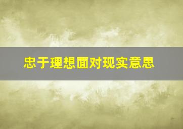 忠于理想面对现实意思