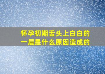 怀孕初期舌头上白白的一层是什么原因造成的