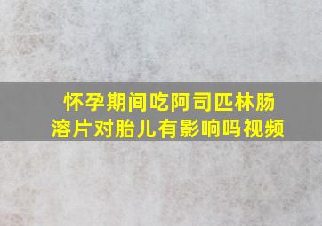 怀孕期间吃阿司匹林肠溶片对胎儿有影响吗视频