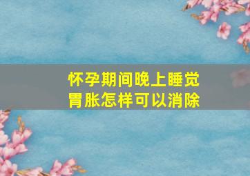 怀孕期间晚上睡觉胃胀怎样可以消除