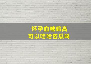 怀孕血糖偏高可以吃哈密瓜吗