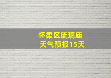 怀柔区琉璃庙天气预报15天