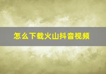 怎么下载火山抖音视频