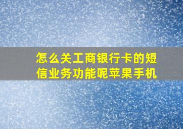 怎么关工商银行卡的短信业务功能呢苹果手机