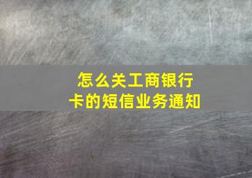 怎么关工商银行卡的短信业务通知