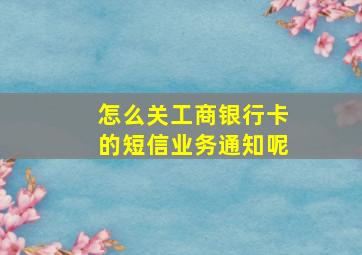 怎么关工商银行卡的短信业务通知呢