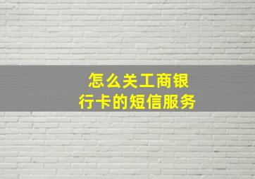 怎么关工商银行卡的短信服务