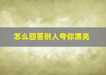 怎么回答别人夸你漂亮