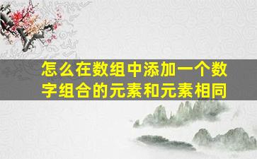 怎么在数组中添加一个数字组合的元素和元素相同