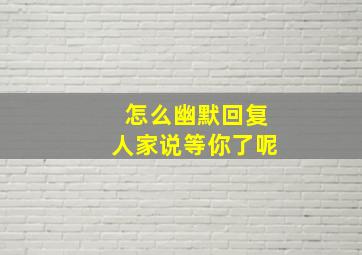 怎么幽默回复人家说等你了呢