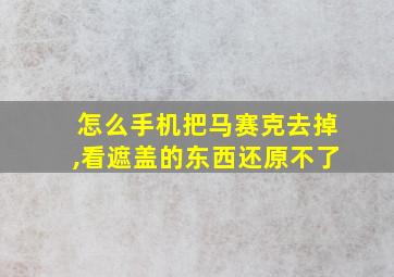 怎么手机把马赛克去掉,看遮盖的东西还原不了