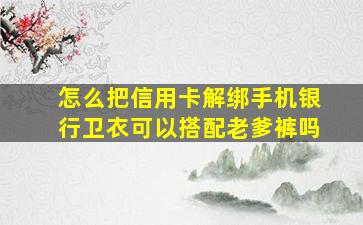 怎么把信用卡解绑手机银行卫衣可以搭配老爹裤吗