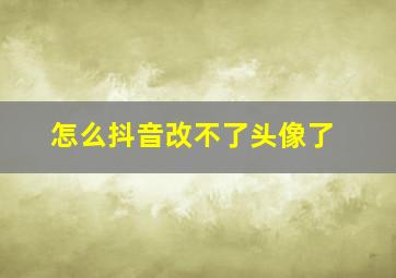 怎么抖音改不了头像了