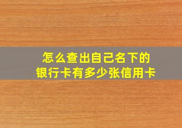 怎么查出自己名下的银行卡有多少张信用卡