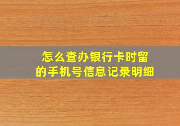 怎么查办银行卡时留的手机号信息记录明细