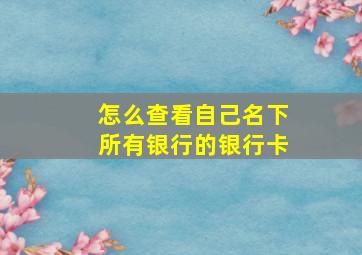 怎么查看自己名下所有银行的银行卡