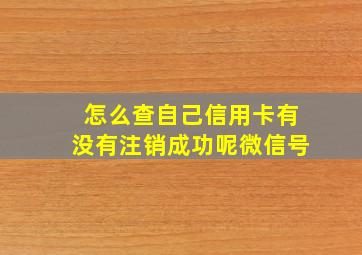 怎么查自己信用卡有没有注销成功呢微信号