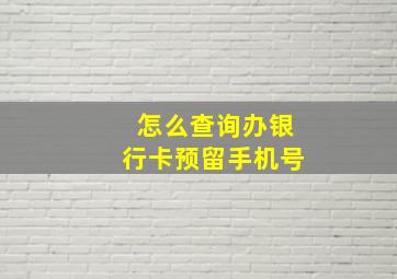 怎么查询办银行卡预留手机号